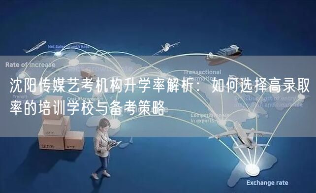 沈阳传媒艺考机构升学率解析：如何选择高录取率的培训学校与备考策略