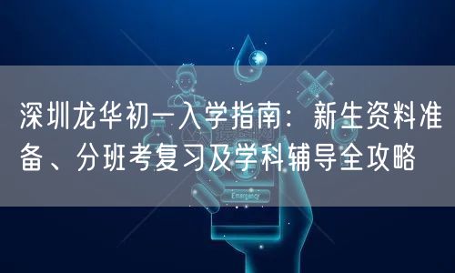 深圳龙华初一入学指南:新生资料准备、分班考复习及学科辅导全攻略 深圳龙华初一入学指南:新生资料准备、分班考复习及学科辅导全攻略