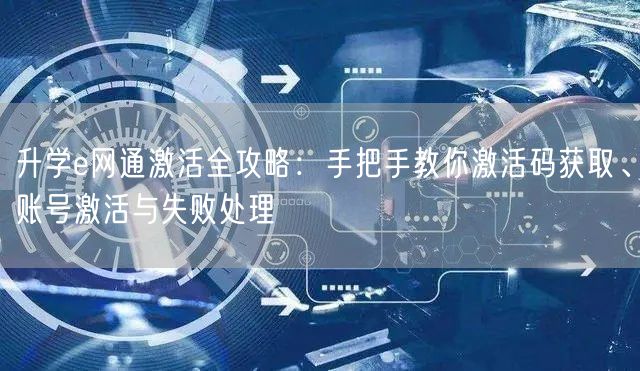 升学e网通激活全攻略:手把手教你激活码获取、账号激活与失败处理 升学e网通激活全攻略:手把手教你激活码获取、账号激活与失败处理
