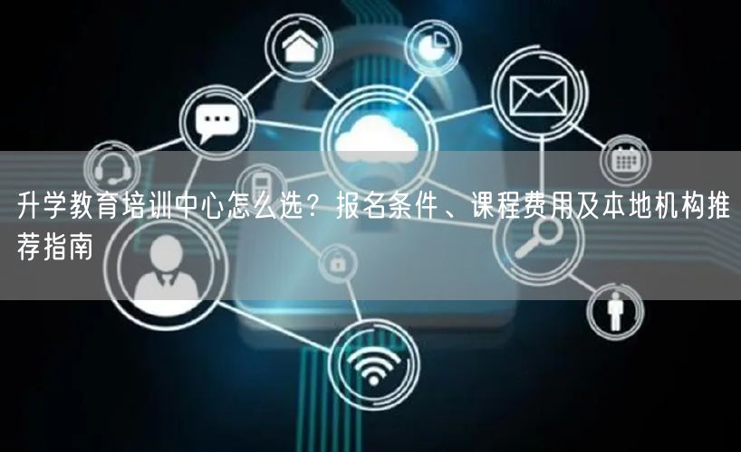 升学教育培训中心怎么选?报名条件、课程费用及本地机构推荐指南 升学教育培训中心怎么选?报名条件、课程费用及本地机构推荐指南