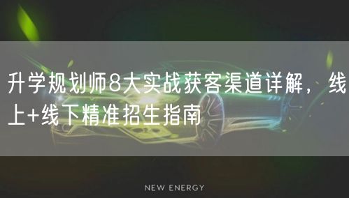 升学规划师8大实战获客渠道详解,线上+线下精准招生指南 升学规划师8大实战获客渠道详解,线上+线下精准招生指南
