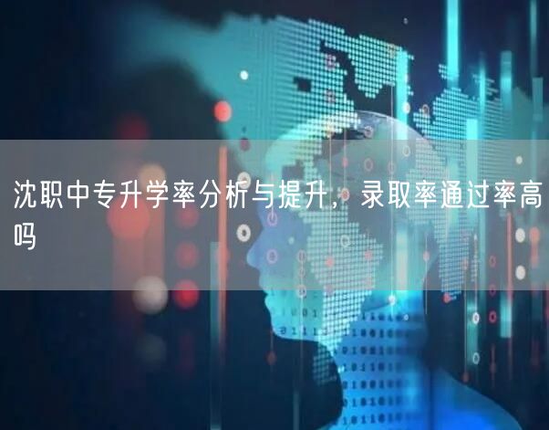 沈职中专升学率分析与提升,录取率通过率高吗 沈职中专升学率分析与提升,录取率通过率高吗