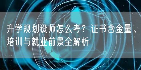 升学规划设师怎么考?证书含金量、培训与就业前景全解析 升学规划设师怎么考?证书含金量、培训与就业前景全解析