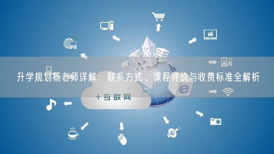 升学规划杨老师详解:联系方式、课程评价与收费标准全解析 升学规划杨老师详解:联系方式、课程评价与收费标准全解析