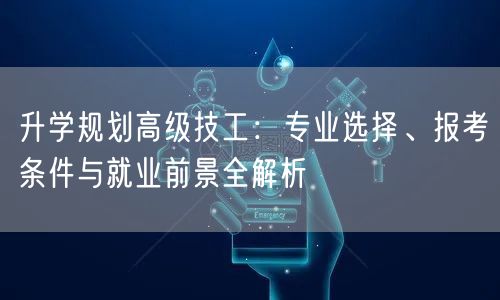 升学规划高级技工:专业选择、报考条件与就业前景全解析 升学规划高级技工:专业选择、报考条件与就业前景全解析