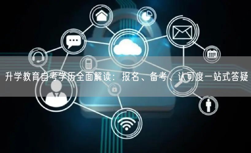 升学教育自考学历全面解读:报名、备考、认可度一站式答疑 升学教育自考学历全面解读:报名、备考、认可度一站式答疑