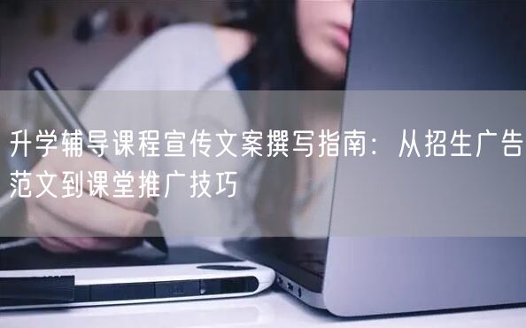 升学辅导课程宣传文案撰写指南：从招生广告范文到课堂推广技巧