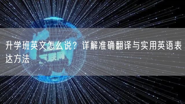 升学班英文怎么说?详解准确翻译与实用英语表达方法 升学班英文怎么说?详解准确翻译与实用英语表达方法