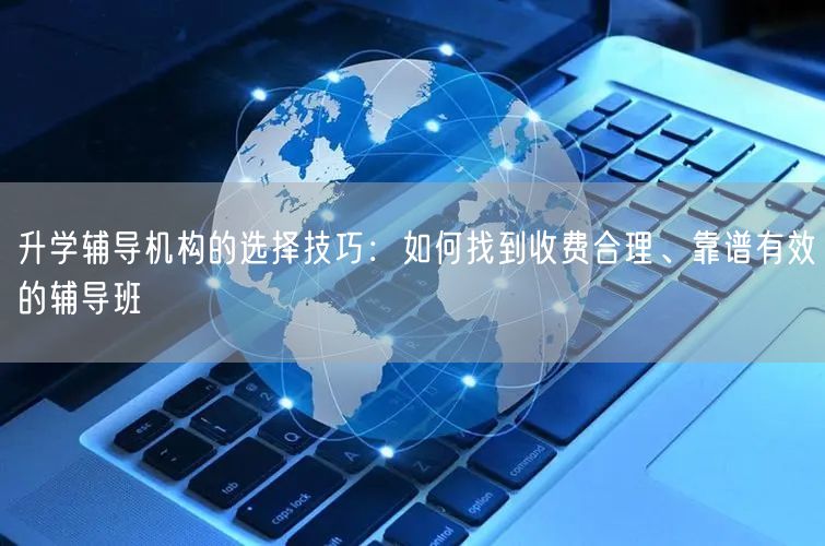 升学辅导机构的选择技巧:如何找到收费合理、靠谱有效的辅导班 升学辅导机构的选择技巧:如何找到收费合理、靠谱有效的辅导班