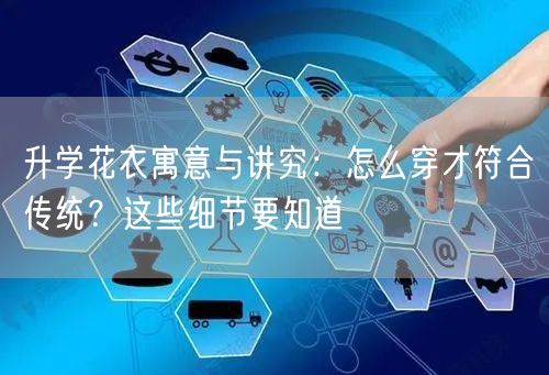 升学花衣寓意与讲究:怎么穿才符合传统?这些细节要知道 升学花衣寓意与讲究:怎么穿才符合传统?这些细节要知道