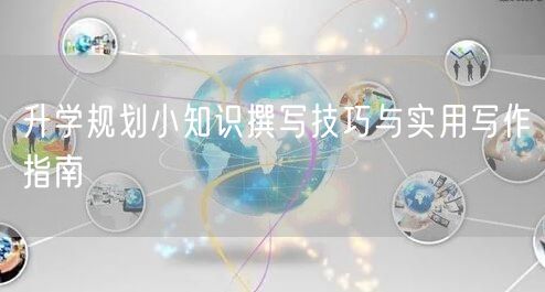 升学规划小知识撰写技巧与实用写作指南 升学规划小知识撰写技巧与实用写作指南