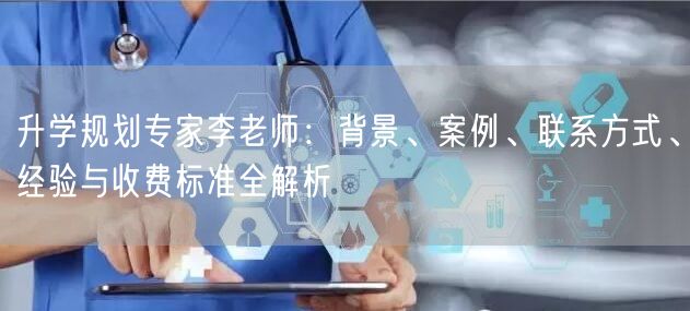 升学规划专家李老师:背景、案例、联系方式、经验与收费标准全解析 升学规划专家李老师:背景、案例、联系方式、经验与收费标准全解析