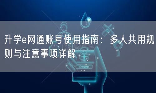 升学e网通账号使用指南:多人共用规则与注意事项详解 升学e网通账号使用指南:多人共用规则与注意事项详解