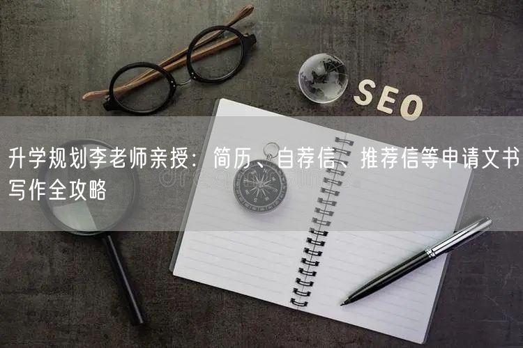 升学规划李老师亲授:简历、自荐信、推荐信等申请文书写作全攻略 升学规划李老师亲授:简历、自荐信、推荐信等申请文书写作全攻略