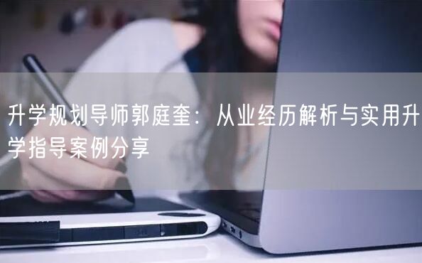 升学规划导师郭庭奎:从业经历解析与实用升学指导案例分享 升学规划导师郭庭奎:从业经历解析与实用升学指导案例分享