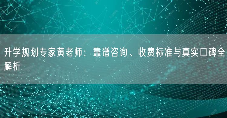 升学规划专家黄老师:靠谱咨询、收费标准与真实口碑全解析 升学规划专家黄老师:靠谱咨询、收费标准与真实口碑全解析