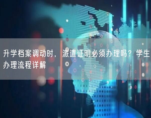 升学档案调动时,派遣证明必须办理吗?学生办理流程详解 升学档案调动时,派遣证明必须办理吗?学生办理流程详解