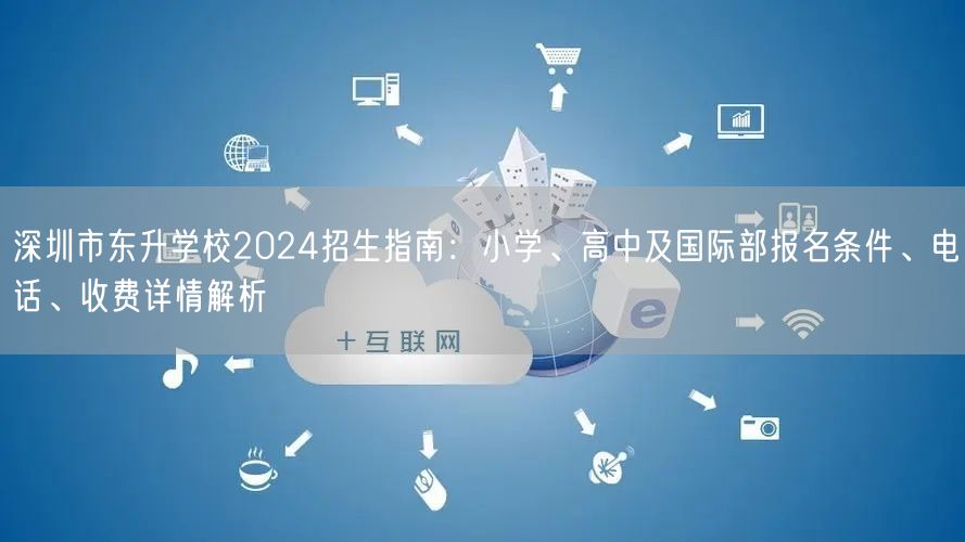 深圳市东升学校2024招生指南:小学、高中及国际部报名条件、电话、收费详情解析 深圳市东升学校2024招生指南:小学、高中及国际部报名条件、电话、收费详情解析