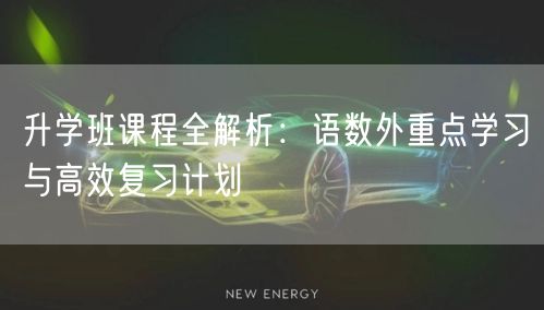升学班课程全解析：语数外重点学习与高效复习计划