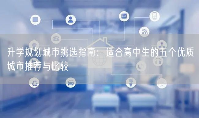 升学规划城市挑选指南:适合高中生的五个优质城市推荐与比较 升学规划城市挑选指南:适合高中生的五个优质城市推荐与比较