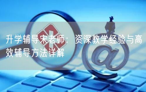升学辅导宋老师:资深教学经验与高效辅导方法详解 升学辅导宋老师:资深教学经验与高效辅导方法详解