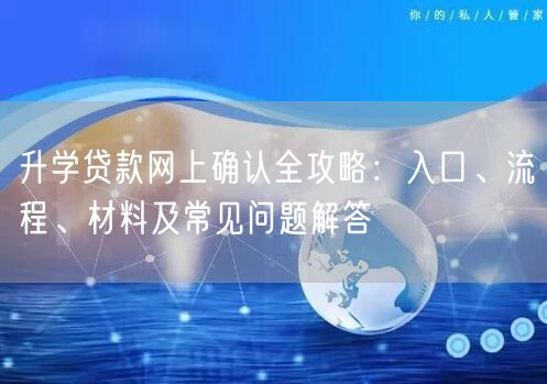 升学贷款网上确认全攻略:入口、流程、材料及常见问题解答 升学贷款网上确认全攻略:入口、流程、材料及常见问题解答