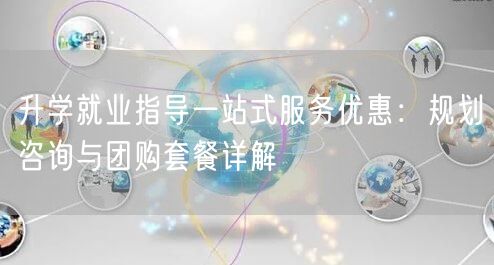 升学就业指导一站式服务优惠:规划咨询与团购套餐详解 升学就业指导一站式服务优惠:规划咨询与团购套餐详解