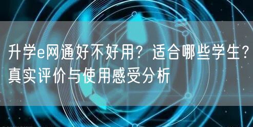 升学e网通好不好用？适合哪些学生？真实评价与使用感受分析