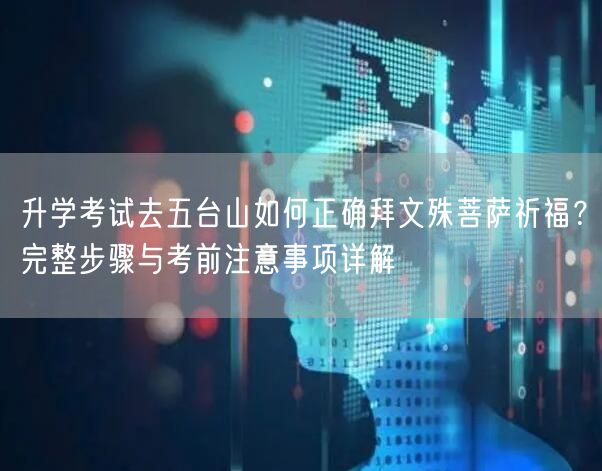 升学考试去五台山如何正确拜文殊菩萨祈福？完整步骤与考前注意事项详解
