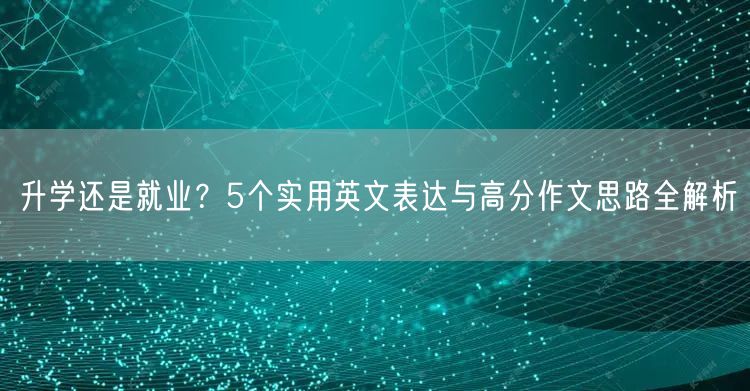 升学还是就业?5个实用英文表达与高分作文思路全解析 升学还是就业?5个实用英文表达与高分作文思路全解析