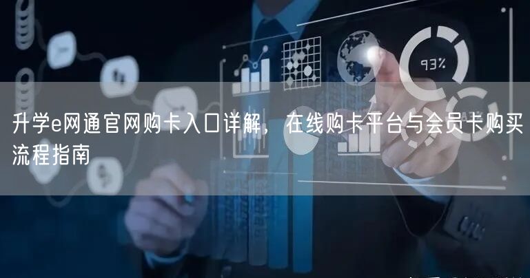 升学e网通官网购卡入口详解,在线购卡平台与会员卡购买流程指南 升学e网通官网购卡入口详解,在线购卡平台与会员卡购买流程指南