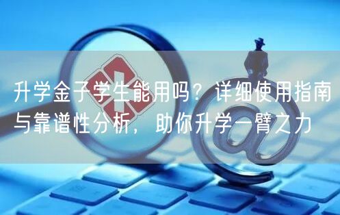升学金子学生能用吗?详细使用指南与靠谱性分析,助你升学一臂之力 升学金子学生能用吗?详细使用指南与靠谱性分析,助你升学一臂之力