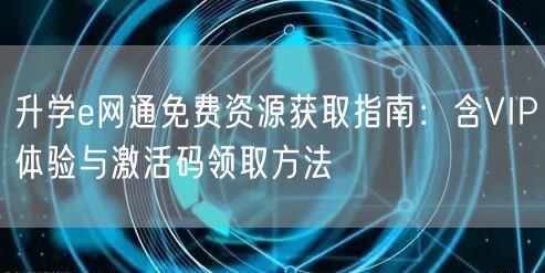 升学e网通免费资源获取指南:含VIP体验与激活码领取方法 升学e网通免费资源获取指南:含VIP体验与激活码领取方法