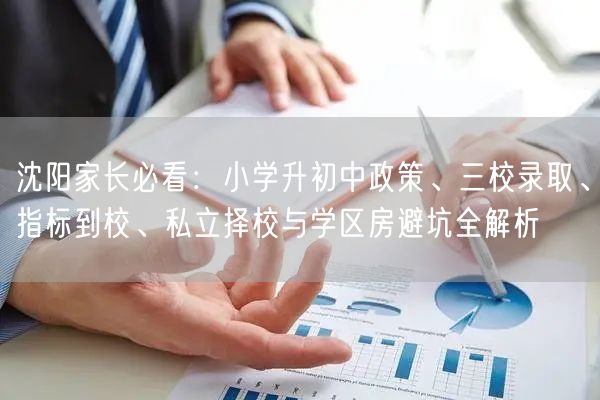沈阳家长必看:小学升初中政策、三校录取、指标到校、私立择校与学区房避坑全解析 沈阳家长必看:小学升初中政策、三校录取、指标到校、私立择校与学区房避坑全解析