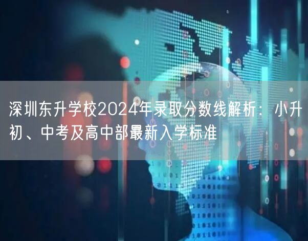 深圳东升学校2024年录取分数线解析:小升初、中考及高中部最新入学标准 深圳东升学校2024年录取分数线解析:小升初、中考及高中部最新入学标准