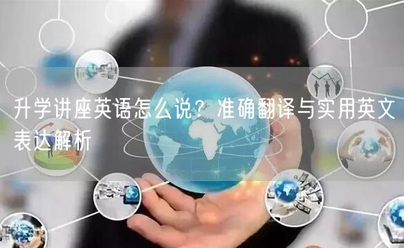 升学讲座英语怎么说?准确翻译与实用英文表达解析 升学讲座英语怎么说?准确翻译与实用英文表达解析