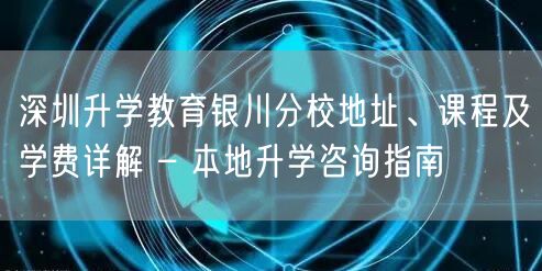 深圳升学教育银川分校地址、课程及学费详解 – 本地升学咨询指南 深圳升学教育银川分校地址、课程及学费详解 – 本地升学咨询指南
