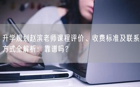 升学规划赵滨老师课程评价、收费标准及联系方式全解析:靠谱吗? 升学规划赵滨老师课程评价、收费标准及联系方式全解析:靠谱吗?