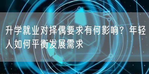 升学就业对择偶要求有何影响?年轻人如何平衡发展需求 升学就业对择偶要求有何影响?年轻人如何平衡发展需求