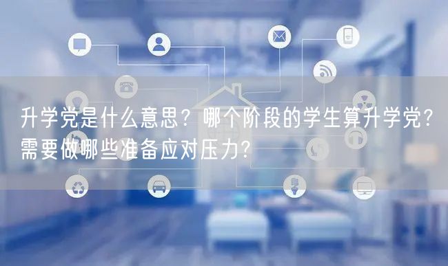 升学党是什么意思?哪个阶段的学生算升学党?需要做哪些准备应对压力? 升学党是什么意思?哪个阶段的学生算升学党?需要做哪些准备应对压力?