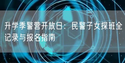 升学季警营开放日:民警子女探班全记录与报名指南 升学季警营开放日:民警子女探班全记录与报名指南