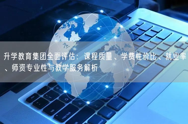 升学教育集团全面评估:课程质量、学费性价比、就业率、师资专业性与教学服务解析 升学教育集团全面评估:课程质量、学费性价比、就业率、师资专业性与教学服务解析