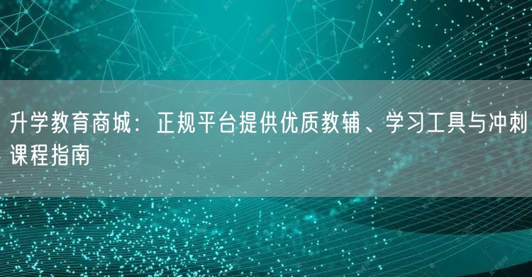 升学教育商城:正规平台提供优质教辅、学习工具与冲刺课程指南 升学教育商城:正规平台提供优质教辅、学习工具与冲刺课程指南