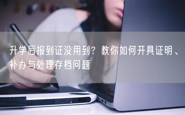 升学后报到证没用到?教你如何开具证明、补办与处理存档问题 升学后报到证没用到?教你如何开具证明、补办与处理存档问题
