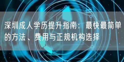 深圳成人学历提升指南:最快最简单的方法、费用与正规机构选择 深圳成人学历提升指南:最快最简单的方法、费用与正规机构选择