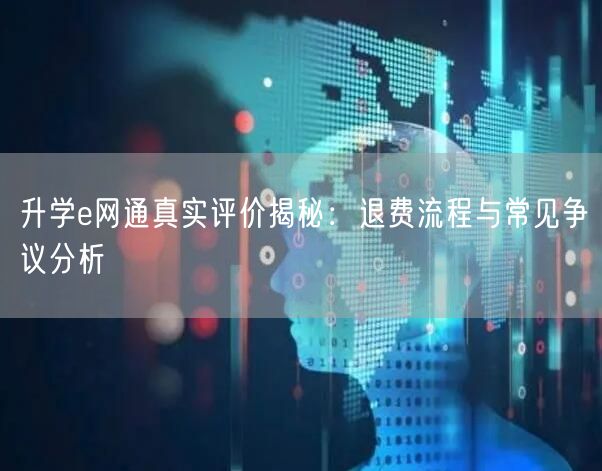 升学e网通真实评价揭秘:退费流程与常见争议分析 升学e网通真实评价揭秘:退费流程与常见争议分析