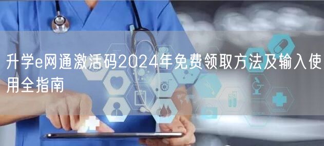 升学e网通激活码2024年免费领取方法及输入使用全指南 升学e网通激活码2024年免费领取方法及输入使用全指南
