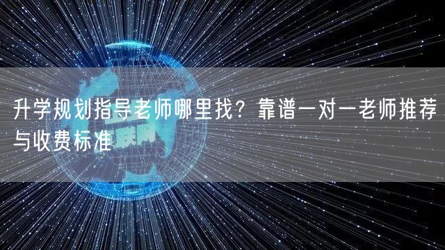 升学规划指导老师哪里找?靠谱一对一老师推荐与收费标准 升学规划指导老师哪里找?靠谱一对一老师推荐与收费标准