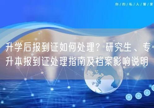 升学后报到证如何处理?研究生、专升本报到证处理指南及档案影响说明 升学后报到证如何处理?研究生、专升本报到证处理指南及档案影响说明