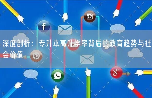 深度剖析:专升本高升学率背后的教育趋势与社会价值 深度剖析:专升本高升学率背后的教育趋势与社会价值